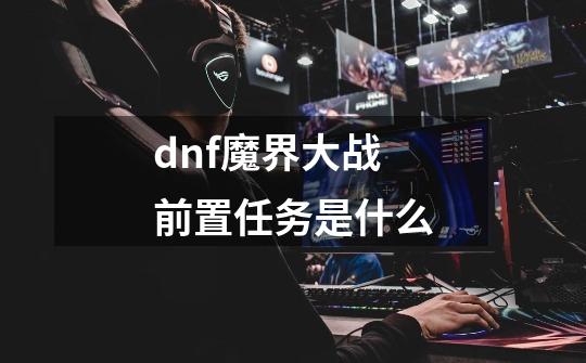 dnf魔界大战前置任务是什么-第1张-游戏资讯-龙启科技