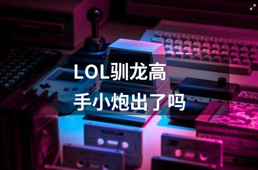 LOL驯龙高手小炮出了吗-第1张-游戏资讯-龙启科技