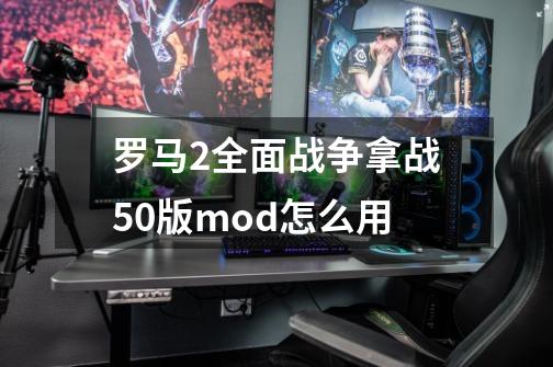 罗马2全面战争拿战5.0版mod怎么用-第1张-游戏资讯-龙启科技