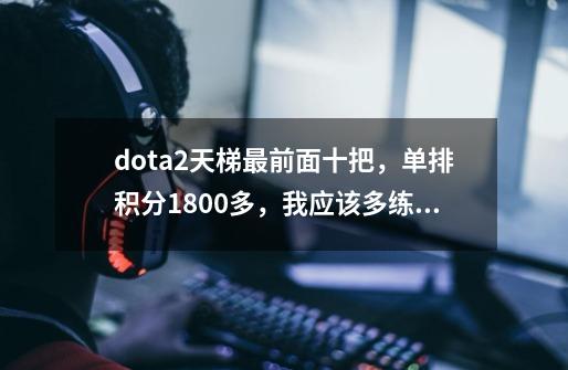 dota2天梯最前面十把，单排积分1800多，我应该多练练什么样的英雄呢-第1张-游戏资讯-龙启科技