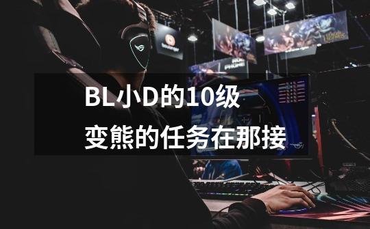 BL小D的10级变熊的任务在那接-第1张-游戏资讯-龙启科技