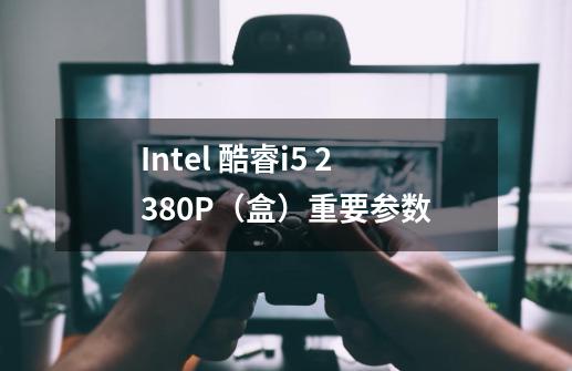 Intel 酷睿i5 2380P（盒）重要参数-第1张-游戏资讯-龙启科技