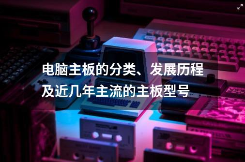 电脑主板的分类、发展历程及近几年主流的主板型号-第1张-游戏资讯-龙启科技