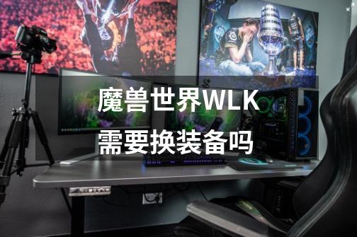 魔兽世界WLK需要换装备吗-第1张-游戏资讯-龙启科技