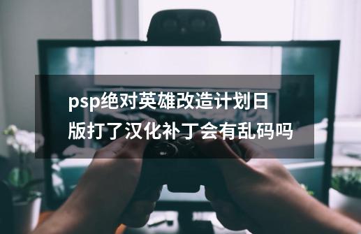 psp绝对英雄改造计划日版打了汉化补丁会有乱码吗-第1张-游戏资讯-龙启科技