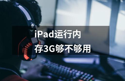 iPad运行内存3G够不够用-第1张-游戏资讯-龙启科技