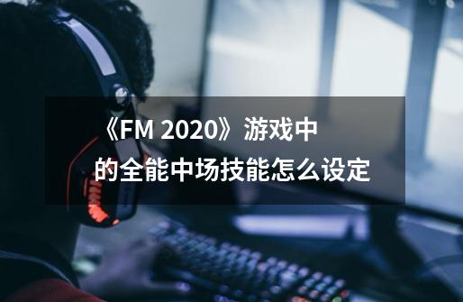 《FM 2020》游戏中的全能中场技能怎么设定-第1张-游戏资讯-龙启科技