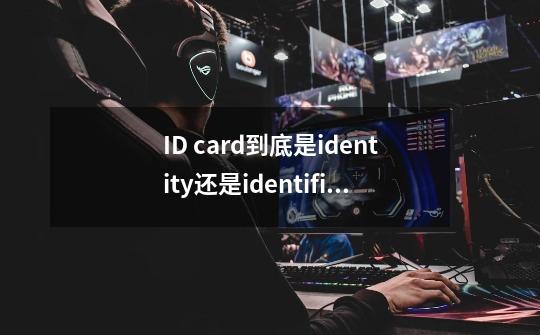 ID card到底是identity还是identification card-第1张-游戏资讯-龙启科技