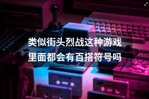 类似街头烈战这种游戏里面都会有百搭符号吗-第1张-游戏资讯-龙启科技