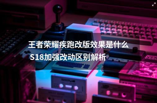 王者荣耀疾跑改版效果是什么 S18加强改动区别解析-第1张-游戏资讯-龙启科技