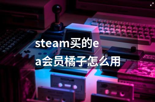 steam买的ea会员橘子怎么用-第1张-游戏资讯-龙启科技