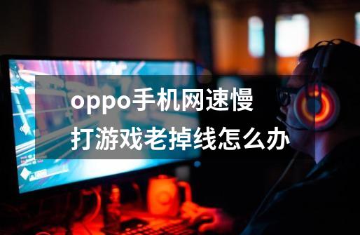 oppo手机网速慢打游戏老掉线怎么办-第1张-游戏资讯-龙启科技