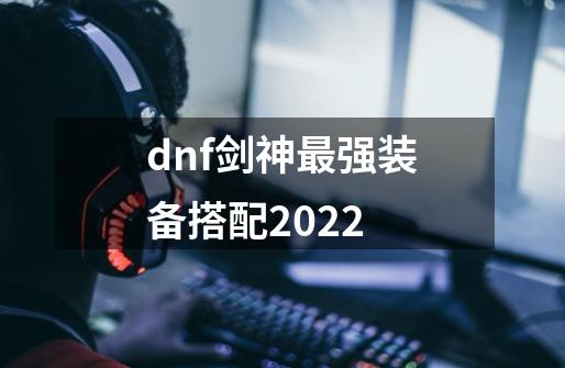 dnf剑神最强装备搭配2022-第1张-游戏资讯-龙启科技