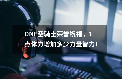 DNF圣骑士荣誉祝福，1点体力增加多少力量智力！-第1张-游戏资讯-龙启科技