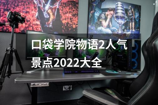 口袋学院物语2人气景点2022大全-第1张-游戏资讯-龙启科技