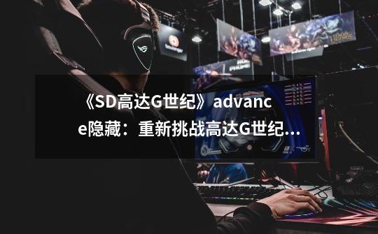 《SD高达G世纪》advance隐藏：重新挑战高达G世纪：Advance迷藏-第1张-游戏资讯-龙启科技