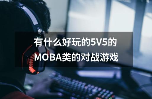 有什么好玩的5V5的MOBA类的对战游戏-第1张-游戏资讯-龙启科技