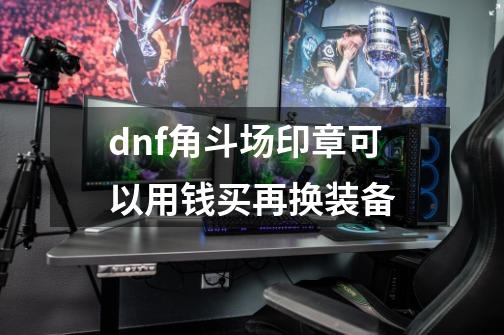 dnf角斗场印章可以用钱买再换装备-第1张-游戏资讯-龙启科技