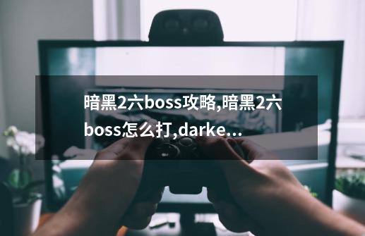 暗黑2六boss攻略,暗黑2六boss怎么打,darkestdungeon2-第1张-游戏资讯-龙启科技