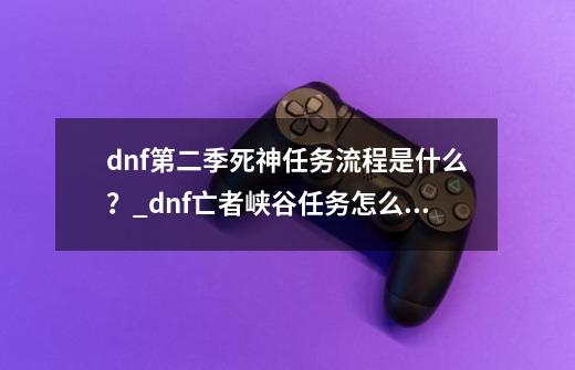 dnf第二季死神任务流程是什么？_dnf亡者峡谷任务怎么开启2023-第1张-游戏资讯-龙启科技