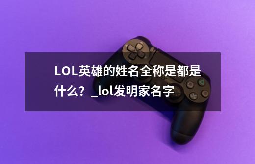 LOL英雄的姓名全称是都是什么？_lol发明家名字-第1张-游戏资讯-龙启科技