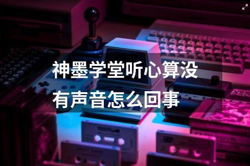 神墨学堂听心算没有声音怎么回事-第1张-游戏资讯-龙启科技