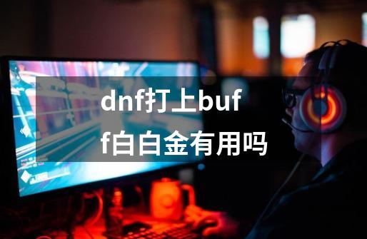 dnf打上buff白白金有用吗-第1张-游戏资讯-龙启科技