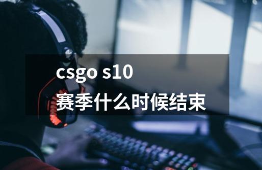 csgo s10赛季什么时候结束-第1张-游戏资讯-龙启科技