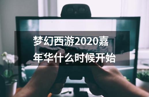 梦幻西游2020嘉年华什么时候开始-第1张-游戏资讯-龙启科技