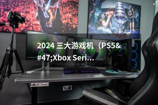 2024 三大游戏机（PS5/Xbox Series X /Switch）选购指南-3月更新-第1张-游戏资讯-龙启科技