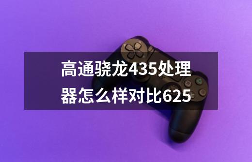 高通骁龙435处理器怎么样对比625-第1张-游戏资讯-龙启科技