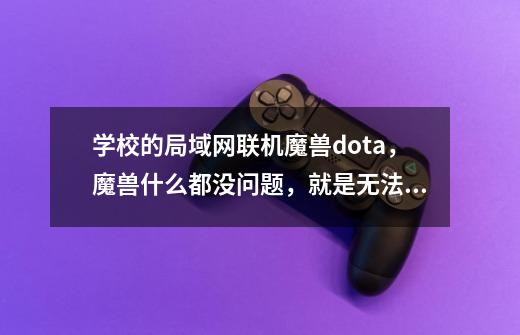 学校的局域网联机魔兽dota，魔兽什么都没问题，就是无法加入指定游戏，重装系统也不行，求解-第1张-游戏资讯-龙启科技