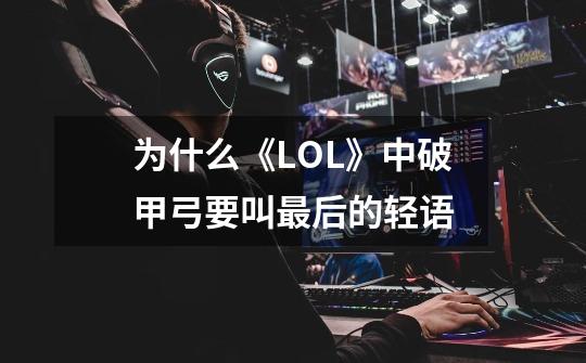 为什么《LOL》中破甲弓要叫最后的轻语-第1张-游戏资讯-龙启科技