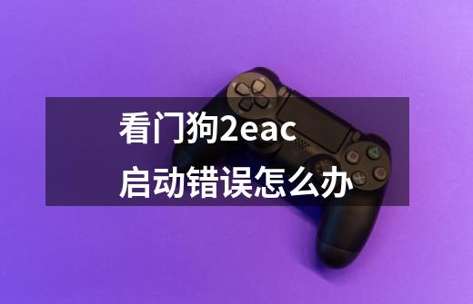 看门狗2eac启动错误怎么办-第1张-游戏资讯-龙启科技