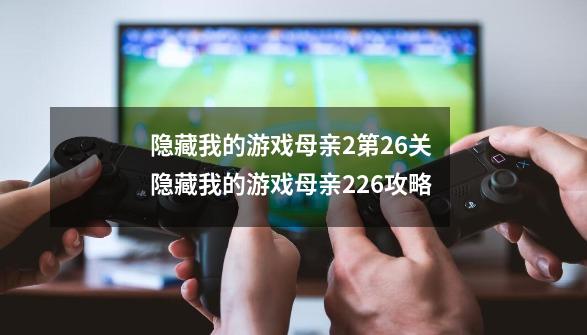 隐藏我的游戏母亲2第26关 隐藏我的游戏母亲226攻略-第1张-游戏资讯-龙启科技