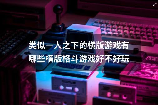 类似一人之下的横版游戏有哪些横版格斗游戏好不好玩-第1张-游戏资讯-龙启科技