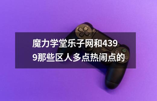 魔力学堂乐子网和4399那些区人多点热闹点的-第1张-游戏资讯-龙启科技