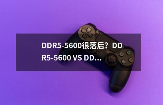 DDR5-5600很落后？DDR5-5600 VS DDR5-6400，游戏性能对比出炉-第1张-游戏资讯-龙启科技