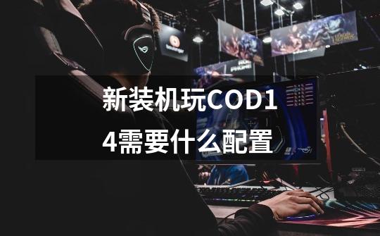 新装机玩COD14需要什么配置-第1张-游戏资讯-龙启科技