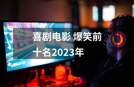 喜剧电影 爆笑前十名2023年-第1张-游戏资讯-龙启科技