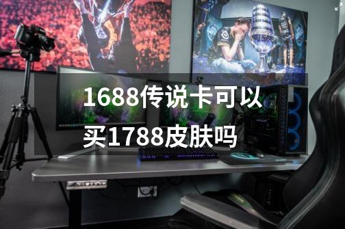 1688传说卡可以买1788皮肤吗-第1张-游戏资讯-龙启科技