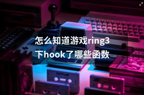 怎么知道游戏ring3下hook了哪些函数-第1张-游戏资讯-龙启科技