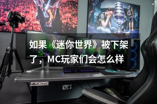 如果《迷你世界》被下架了，MC玩家们会怎么样-第1张-游戏资讯-龙启科技