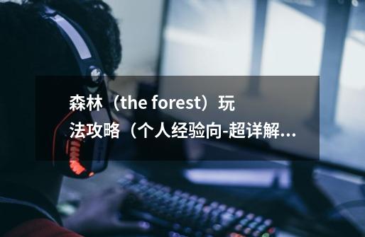 森林（the forest）玩法攻略（个人经验向-超详解）-第1张-游戏资讯-龙启科技