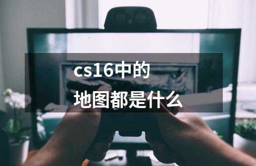 cs1.6中的地图都是什么-第1张-游戏资讯-龙启科技