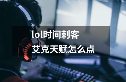 lol时间刺客艾克天赋怎么点-第1张-游戏资讯-龙启科技