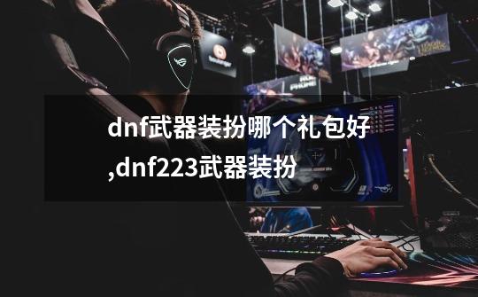 dnf武器装扮哪个礼包好,dnf223武器装扮-第1张-游戏资讯-龙启科技