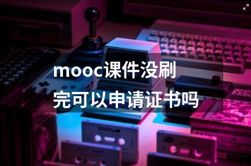 mooc课件没刷完可以申请证书吗-第1张-游戏资讯-龙启科技