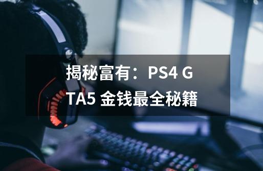 揭秘富有：PS4 GTA5 金钱最全秘籍-第1张-游戏资讯-龙启科技