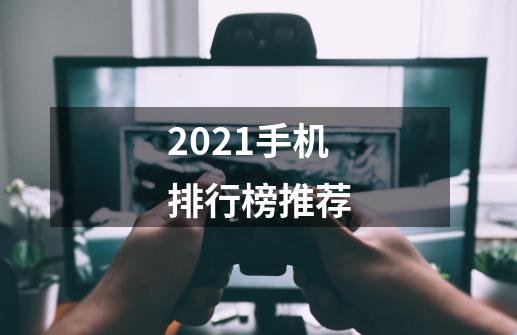 2021手机排行榜推荐-第1张-游戏资讯-龙启科技